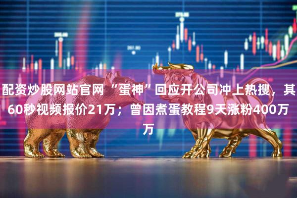 配资炒股网站官网 “蛋神”回应开公司冲上热搜，其60秒视频报价21万；曾因煮蛋教程9天涨粉400万