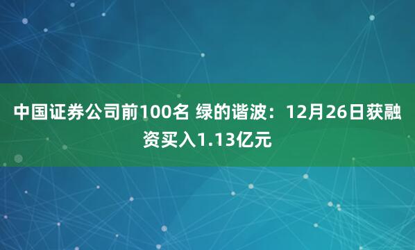 中国证券公司前100名 绿的谐波：12月26日获融资买入1.13亿元