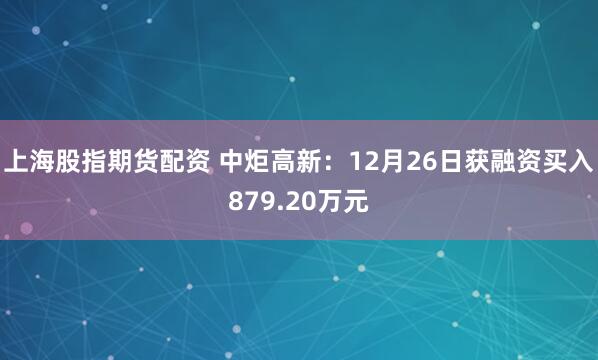 上海股指期货配资 中炬高新：12月26日获融资买入879.20万元