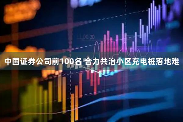中国证券公司前100名 合力共治小区充电桩落地难