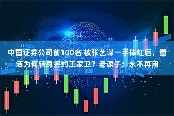 中国证券公司前100名 被张艺谋一手捧红后，董洁为何转身签约王家卫？老谋子：永不再用