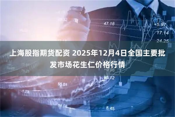 上海股指期货配资 2025年12月4日全国主要批发市场花生仁价格行情