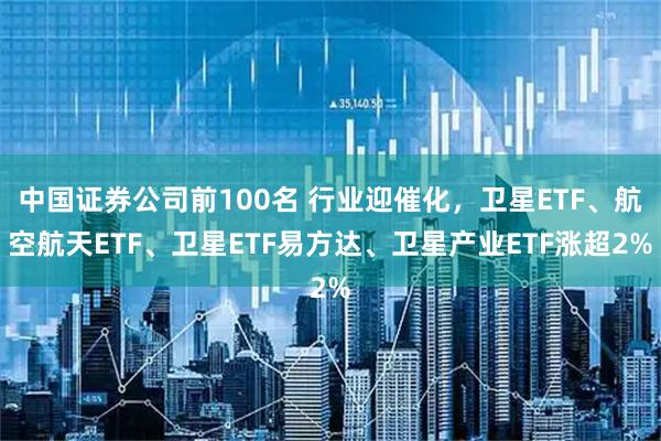 中国证券公司前100名 行业迎催化，卫星ETF、航空航天ETF、卫星ETF易方达、卫星产业ETF涨超2%