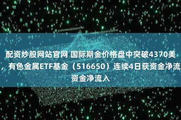 配资炒股网站官网 国际期金价格盘中突破4370美元，有色金属ETF基金（516650）连续4日获资金净流入