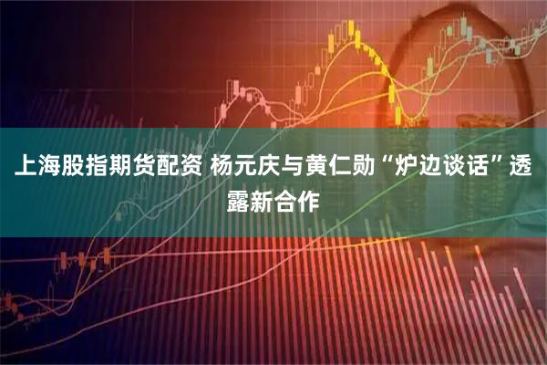 上海股指期货配资 杨元庆与黄仁勋“炉边谈话”透露新合作