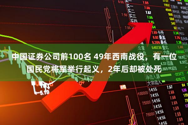 中国证券公司前100名 49年西南战役，有一位国民党将军举行起义，2年后却被处死