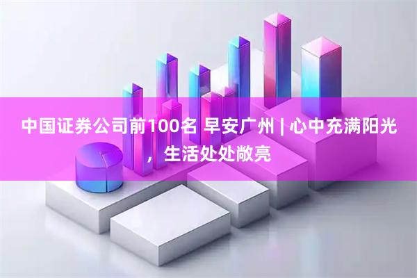 中国证券公司前100名 早安广州 | 心中充满阳光，生活处处敞亮