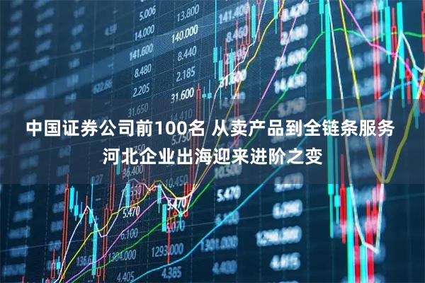 中国证券公司前100名 从卖产品到全链条服务 河北企业出海迎来进阶之变