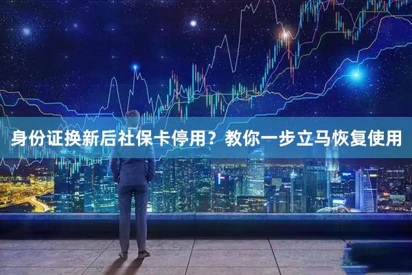 身份证换新后社保卡停用？教你一步立马恢复使用