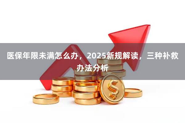 医保年限未满怎么办，2025新规解读，三种补救办法分析