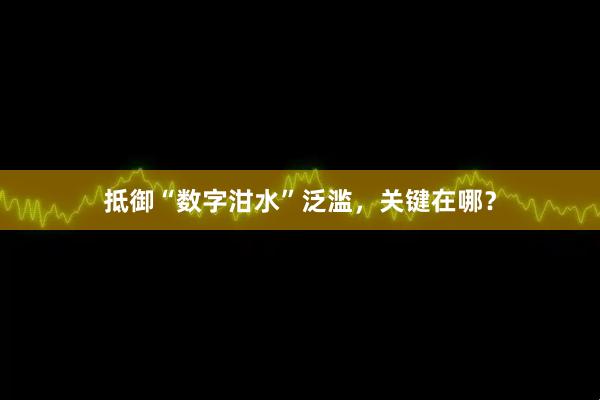 抵御“数字泔水”泛滥，关键在哪？