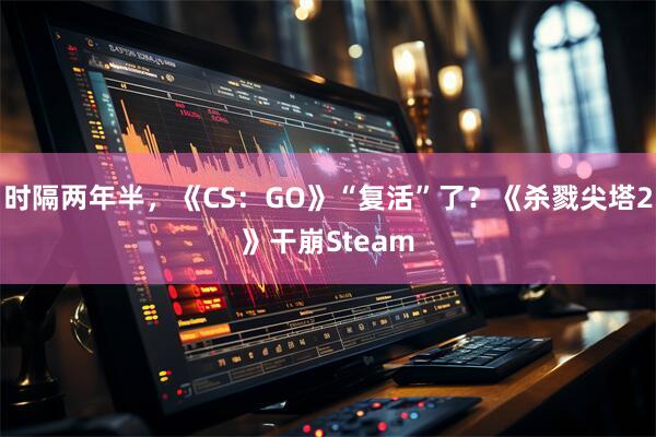 时隔两年半，《CS：GO》“复活”了？《杀戮尖塔2》干崩Steam