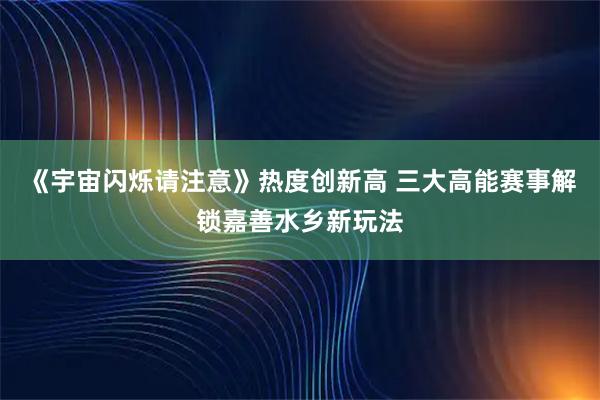 《宇宙闪烁请注意》热度创新高 三大高能赛事解锁嘉善水乡新玩法