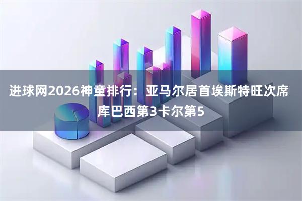 进球网2026神童排行：亚马尔居首埃斯特旺次席 库巴西第3卡尔第5
