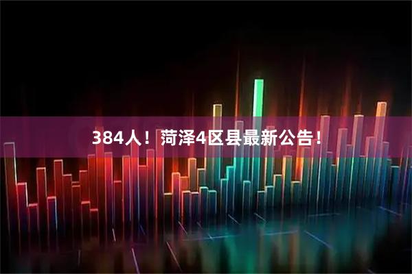 384人!菏泽4区县最新公告!