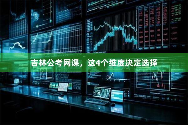 吉林公考网课，这4个维度决定选择