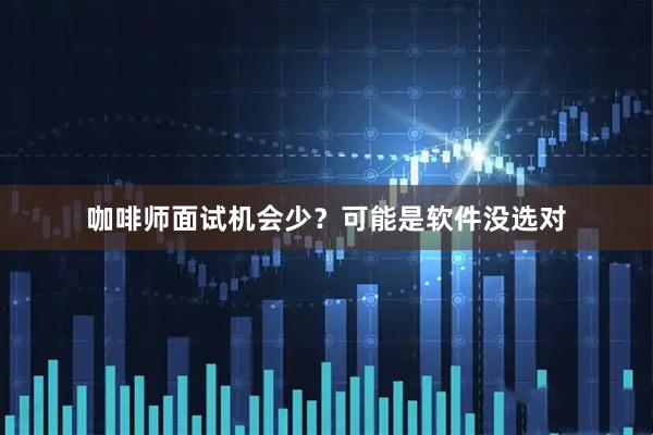 咖啡师面试机会少？可能是软件没选对