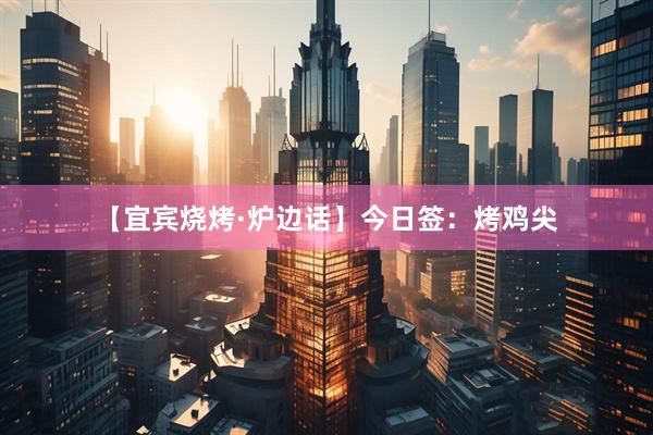 【宜宾烧烤·炉边话】今日签：烤鸡尖