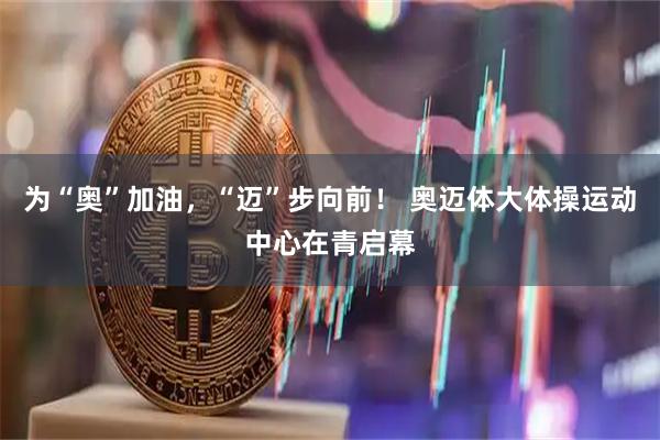 为“奥”加油，“迈”步向前！ 奥迈体大体操运动中心在青启幕