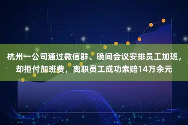 杭州一公司通过微信群、晚间会议安排员工加班，却拒付加班费，离职员工成功索赔14万余元