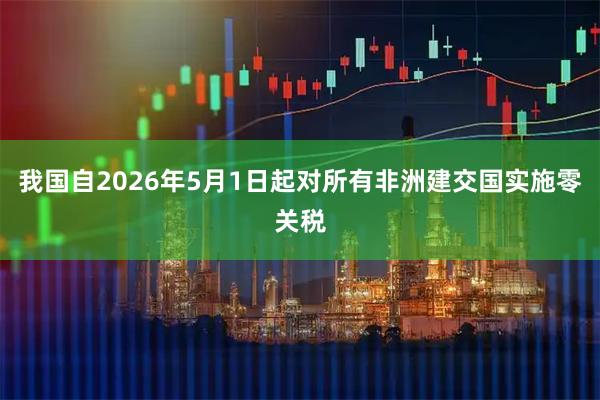 我国自2026年5月1日起对所有非洲建交国实施零关税