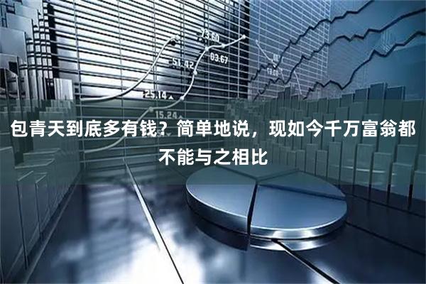 包青天到底多有钱？简单地说，现如今千万富翁都不能与之相比