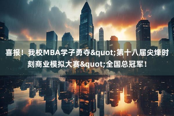 喜报！我校MBA学子勇夺"第十八届尖烽时刻商业模拟大赛"全国总冠军！