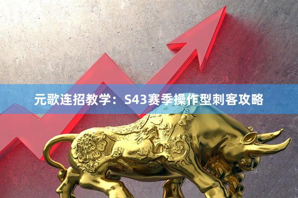 元歌连招教学：S43赛季操作型刺客攻略