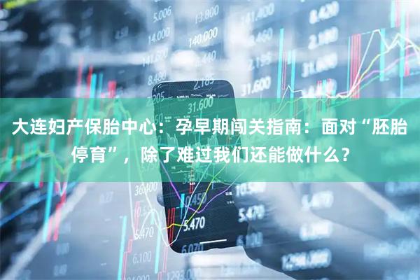 大连妇产保胎中心：孕早期闯关指南：面对“胚胎停育”，除了难过我们还能做什么？