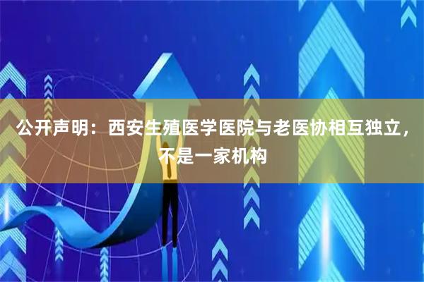 公开声明：西安生殖医学医院与老医协相互独立，不是一家机构