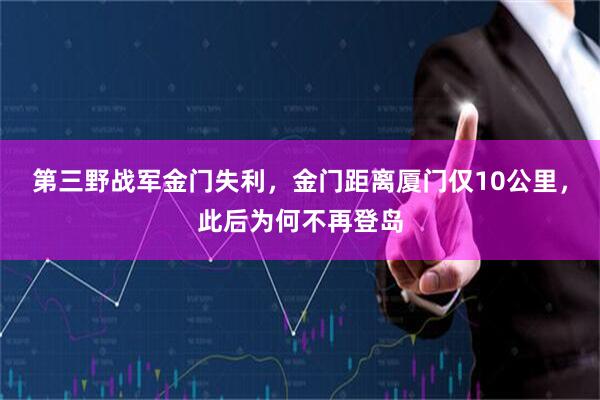 第三野战军金门失利，金门距离厦门仅10公里，此后为何不再登岛