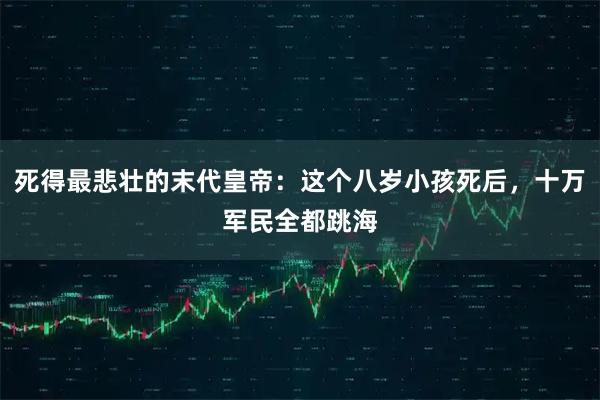 死得最悲壮的末代皇帝：这个八岁小孩死后，十万军民全都跳海