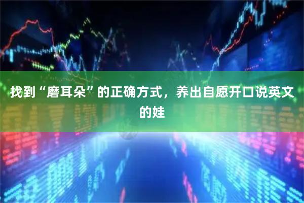 找到“磨耳朵”的正确方式，养出自愿开口说英文的娃