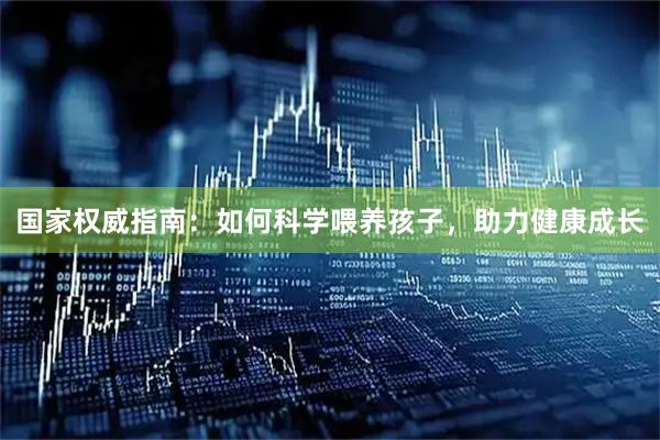 国家权威指南：如何科学喂养孩子，助力健康成长