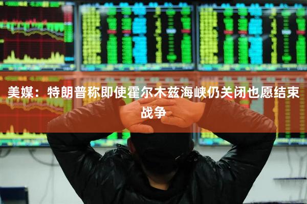 美媒：特朗普称即使霍尔木兹海峡仍关闭也愿结束战争