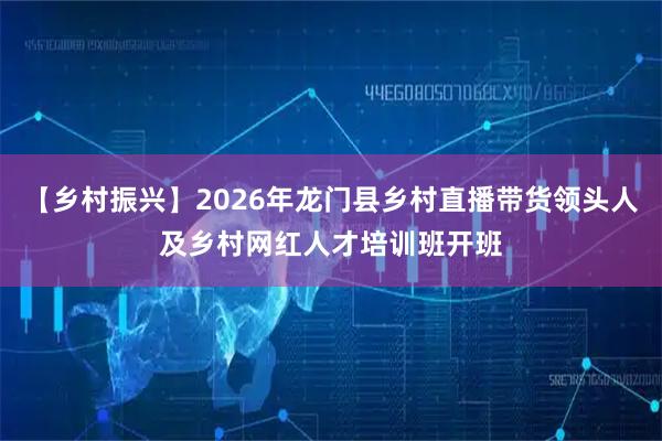 【乡村振兴】2026年龙门县乡村直播带货领头人及乡村网红人才培训班开班