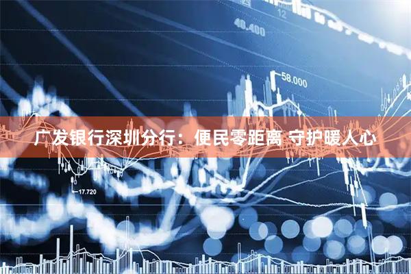 广发银行深圳分行：便民零距离 守护暖人心
