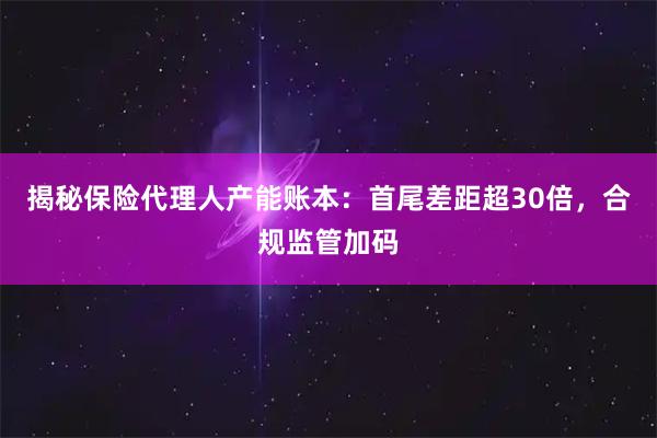 揭秘保险代理人产能账本:首尾差距超30倍,合规监管加码