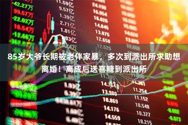 85岁大爷长期被老伴家暴,多次到派出所求助想离婚!离成后送喜糖到派出所