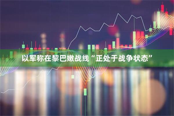 以军称在黎巴嫩战线“正处于战争状态”