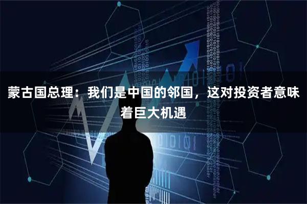 蒙古国总理：我们是中国的邻国，这对投资者意味着巨大机遇