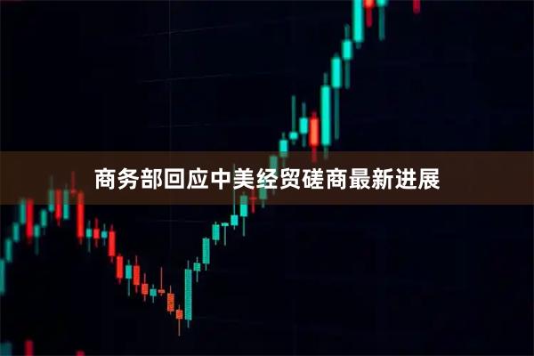 商务部回应中美经贸磋商最新进展