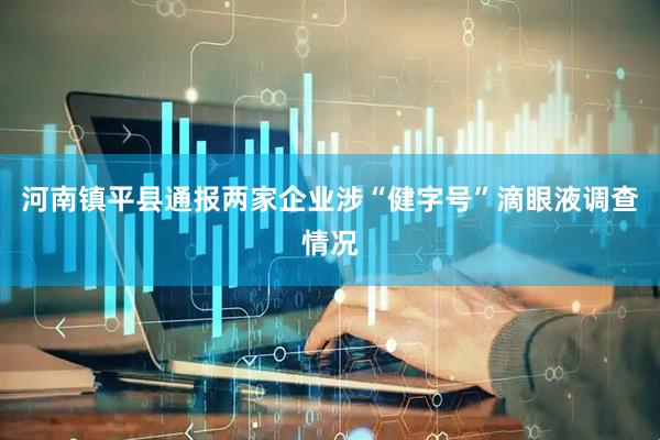 河南镇平县通报两家企业涉“健字号”滴眼液调查情况