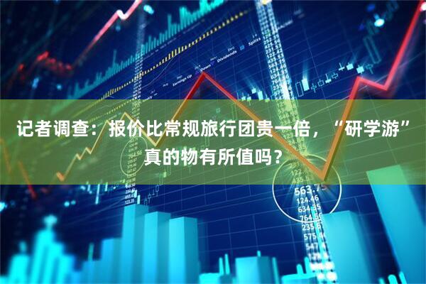 记者调查：报价比常规旅行团贵一倍，“研学游”真的物有所值吗？