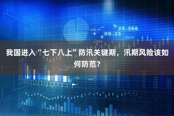 我国进入“七下八上”防汛关键期,汛期风险该如何防范?