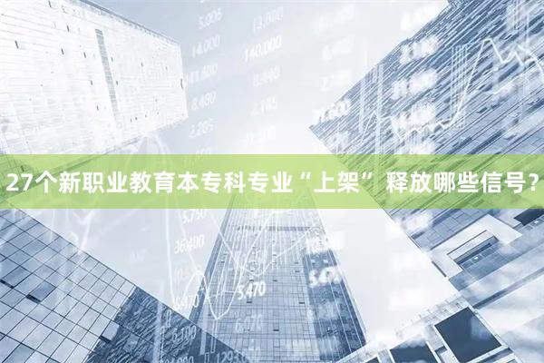 27个新职业教育本专科专业“上架” 释放哪些信号?