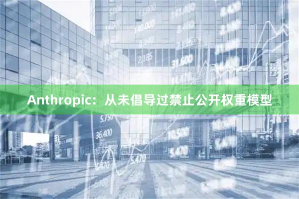 Anthropic：从未倡导过禁止公开权重模型