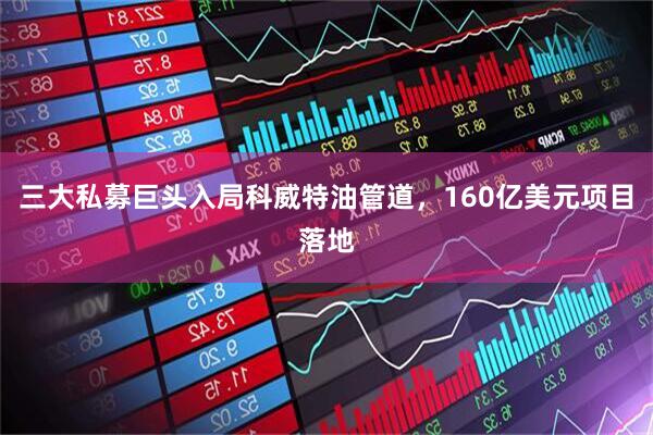 三大私募巨头入局科威特油管道，160亿美元项目落地