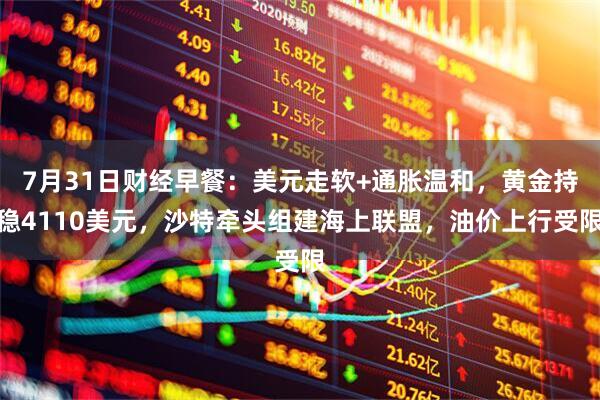7月31日财经早餐：美元走软+通胀温和，黄金持稳4110美元，沙特牵头组建海上联盟，油价上行受限