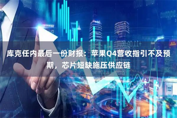 库克任内最后一份财报：苹果Q4营收指引不及预期，芯片短缺施压供应链